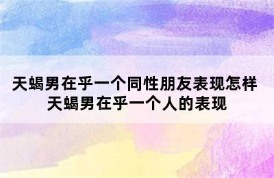 天蝎男在乎一个同性朋友表现怎样 天蝎男在乎一个人的表现